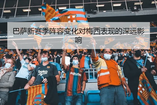 巴萨新赛季阵容变化对梅西表现的深远影响
